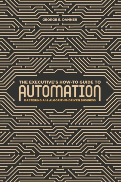 Executive's How-To Guide to Automation: Mastering AI and Algorithm-Driven Business
