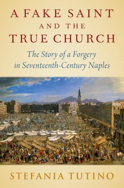 Fake Saint and the True Church: The Story of a Forgery in Seventeenth-Century Naples