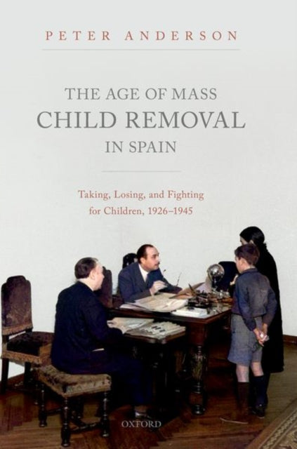 Age of Mass Child Removal in Spain: Taking, Losing, and Fighting for Children, 1926-1945