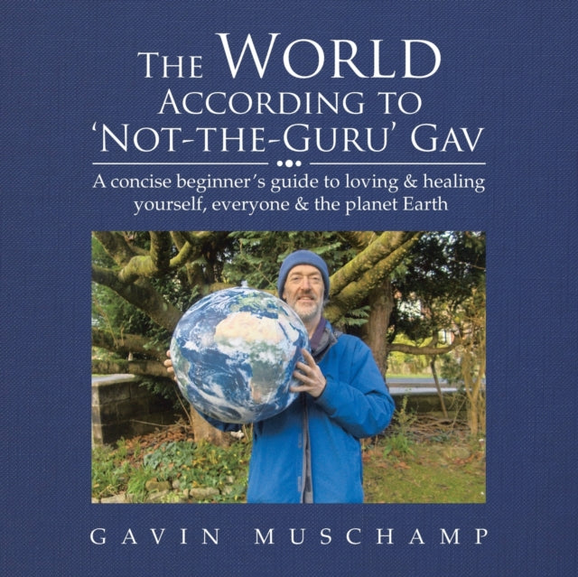 World According to 'Not-The-Guru' Gav: A Concise Beginner's Guide to Loving & Healing Yourself, Everyone & the Planet Earth