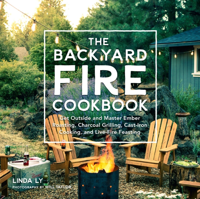 Backyard Fire Cookbook: Get Outside and Master Ember Roasting, Charcoal Grilling, Cast-Iron Cooking, and Live-Fire Feasting