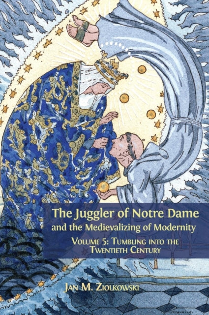 Juggler of Notre Dame and the Medievalizing of Modernity: Volume 5: Tumbling Into the Twentieth Century