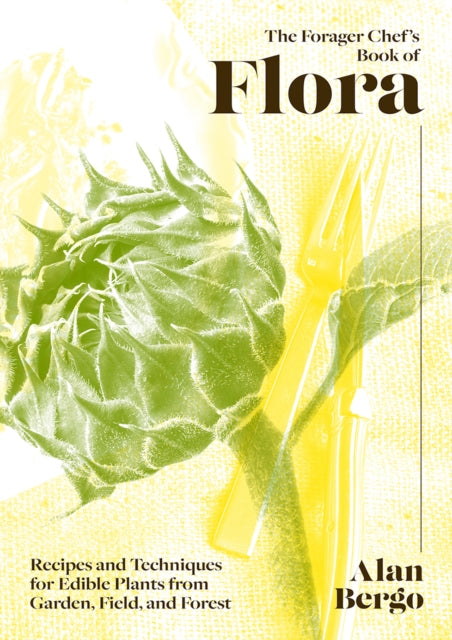 Forager Chef's Book of Flora: Recipes and Techniques for Edible Plants from Garden, Field, and Forest