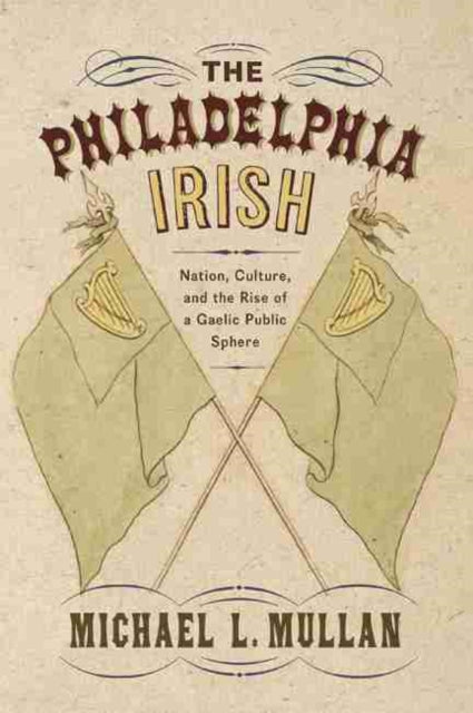 Philadelphia Irish: Nation, Culture, and the Rise of a Gaelic Public Sphere