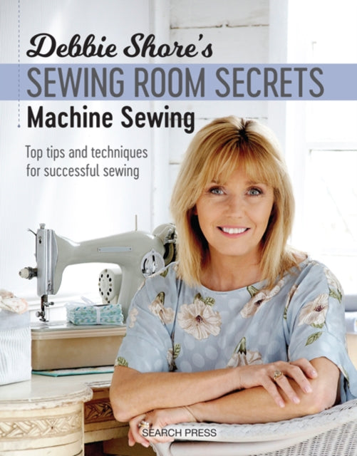 Debbie Shore's Sewing Room Secrets: Machine Sewing: Top Tips and Techniques for Successful Sewing