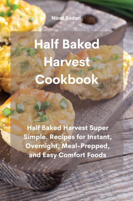 Half Baked Harvest Cookbook: Half Baked Harvest Super Simple. Recipes for Instant, Overnight, Meal-Prepped, and Easy Comfort Foods