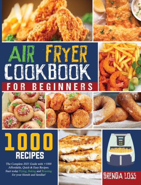 Air Fryer Cookbook for Beginners: The Complete 2021 Guide with 1000+ Affordable, Quick & Easy Recipes. Start today Frying, Baking and Roasting for your friends and familiars