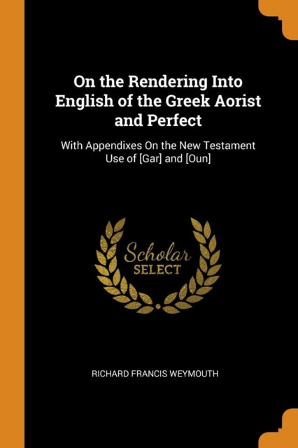 On the Rendering Into English of the Greek Aorist and Perfect: With Appendixes On the New Testament Use of [Gar] and [Oun]