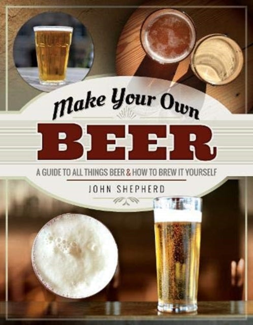 Make Your Own Beer: A Guide to All Things Beer and How to Brew it Yourself