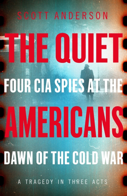 Quiet Americans: Four CIA Spies at the Dawn of the Cold War - A Tragedy in Three Acts