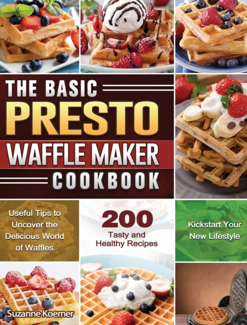 Basic Presto Waffle Maker Cookbook: Useful Tips to Uncover the Delicious World of Waffles and Kickstart Your New Lifestyle with 200 Tasty and Healthy Recipes