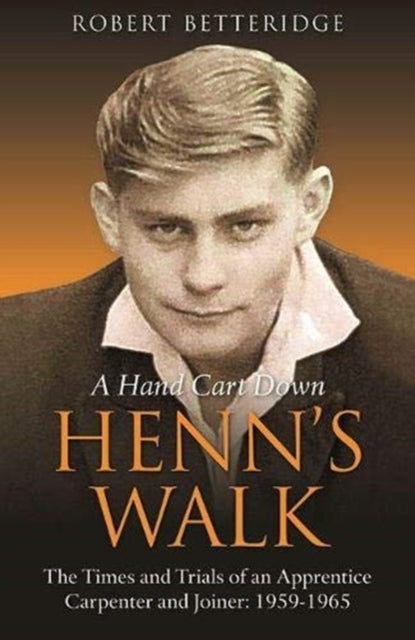Hand Cart Down Henn's Walk: The Times and Trials of an Apprentice Carpenter and Joiner: 1959-1965