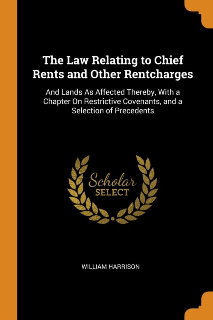 Law Relating to Chief Rents and Other Rentcharges: And Lands as Affected Thereby, with a Chapter on Restrictive Covenants, and a Selection of Precedents