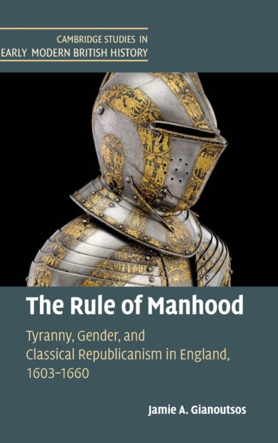 Rule of Manhood: Tyranny, Gender, and Classical Republicanism in England, 1603-1660