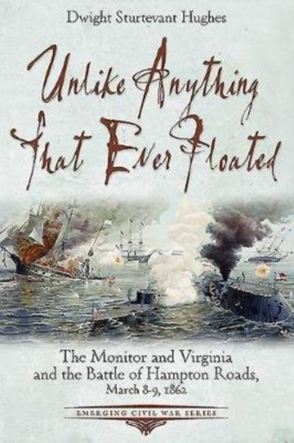 Unlike Anything That Ever Floated: The Monitor and Virginia and the Battle of Hampton Roads, March 8-9, 1862