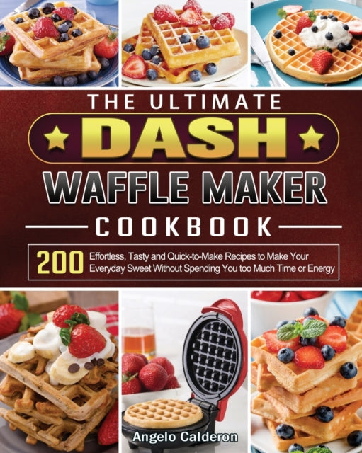 Ultimate DASH Waffle Maker Cookbook: 200 Effortless, Tasty and Quick-to-Make Recipes to Make Your Everyday Sweet Without Spending You too Much Time or Energy