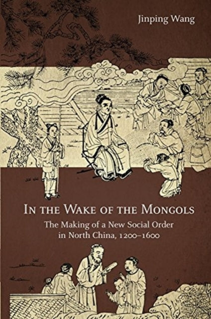 In the Wake of the Mongols: The Making of a New Social Order in North China, 1200-1600