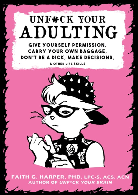 Unf#ck Your Adulting: Give Yourself Permission, Carry Your Own Baggage, Dont Be A Dick, Make Decisions, & Other Life Skills