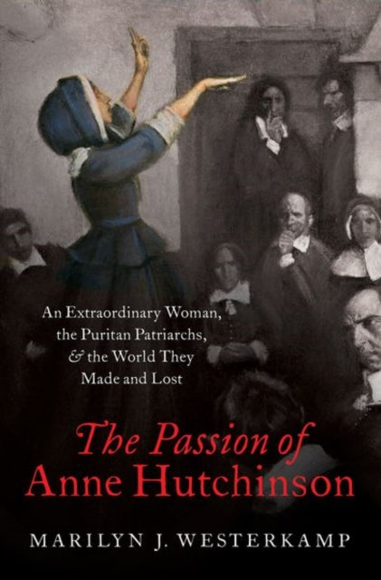 Passion of Anne Hutchinson: An Extraordinary Woman, the Puritan Patriarchs, and the World They Made and Lost
