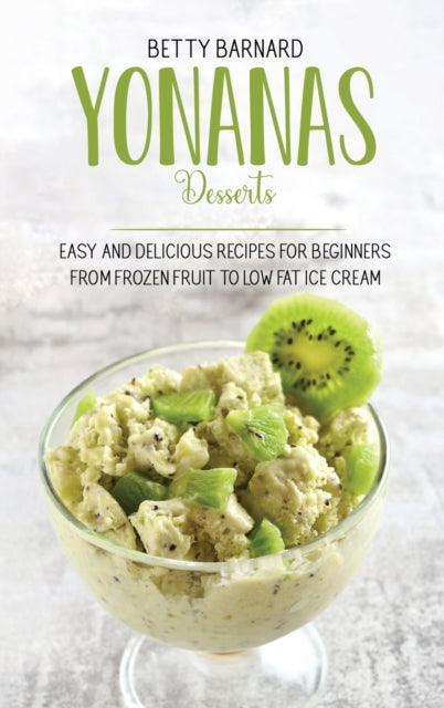 Yonanas Desserts: Easy and Delicious Recipes for Beginners from Frozen Fruit to Low Fat Ice Cream