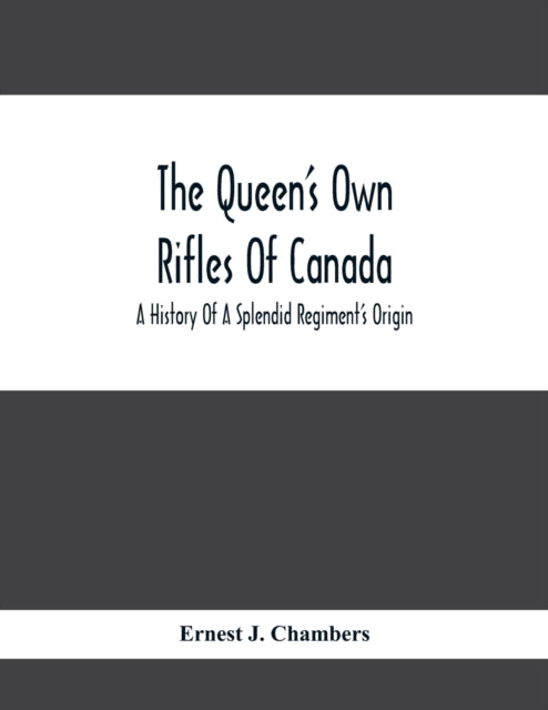 Queen'S Own Rifles Of Canada: A History Of A Splendid Regiment'S Origin