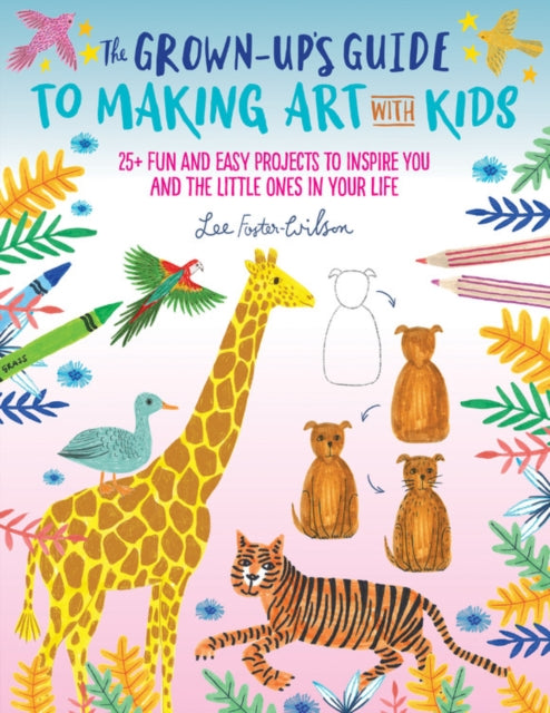 Grown-Up's Guide to Making Art with Kids: 25+ fun and easy projects to inspire you and the little ones in your life