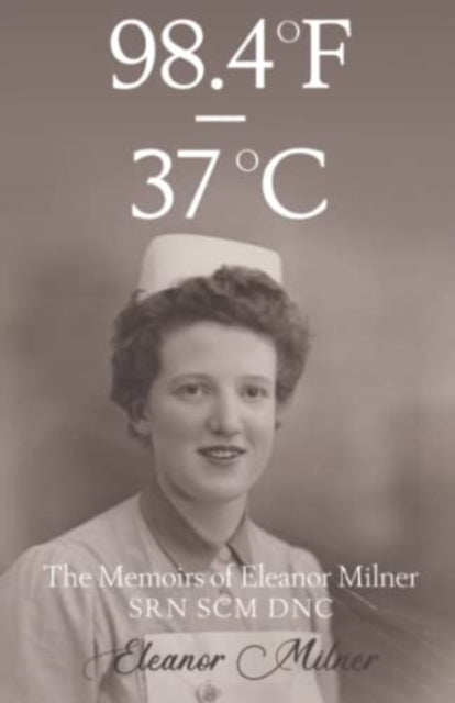 98.4F to 37C: The Memoirs of Eleanor Milner SRN SCM DNC