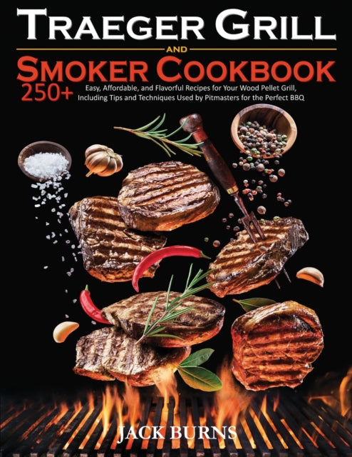 Traeger Grill and Smoker Cookbook: 250+ Easy, Affordable, and Flavorful Recipes for Your Wood Pellet Grill, Including Tips and Techniques Used by Pitmasters for the Perfect BBQ