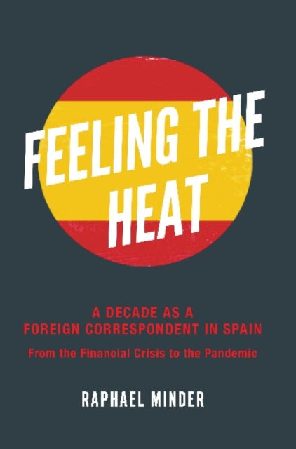 Feeling the Heat  A Decade as a Foreign Correspondent in Spain: From the Financial Crisis to the Pandemic