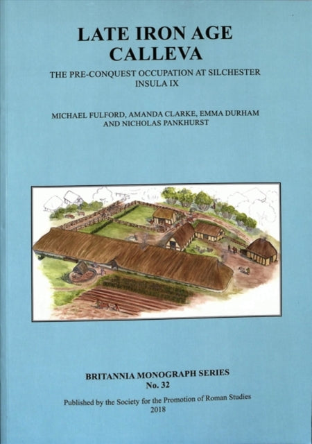 Late Iron Age Calleva: The Pre-Conquest Occupation At Silchester Insula IX.  Silchester Roman Town: The Insula IX Town Life Project: Volume 3