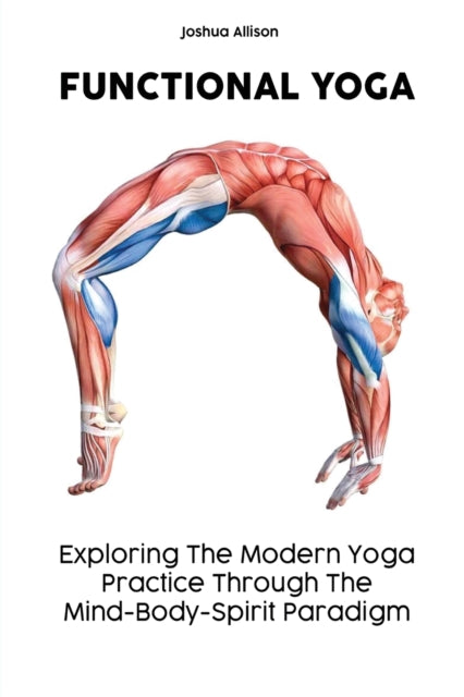 Functional Yoga: Exploring The Modern Yoga Practice Through The Mind-Body-Spirit Paradigm