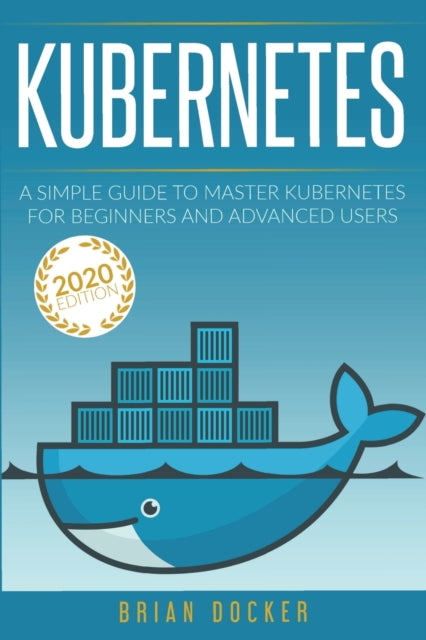 Kubernetes: A Simple Guide to Master Kubernetes for Beginners and Advanced Users (2020 Edition)