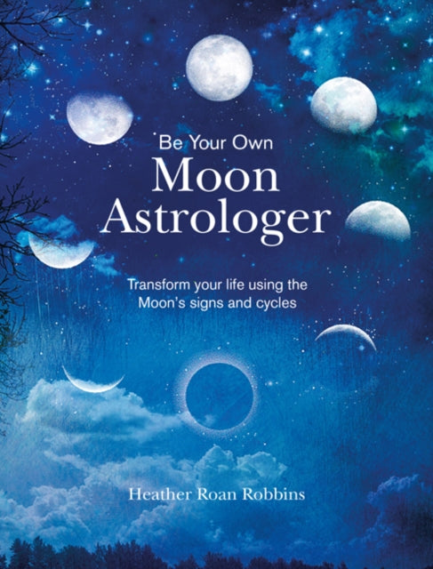 Be Your Own Moon Astrologer: Transform Your Life Using the Moon's Signs and Cycles