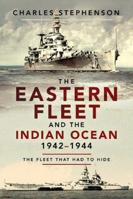 Eastern Fleet and the Indian Ocean, 1942-1944: The Fleet that Had to Hide