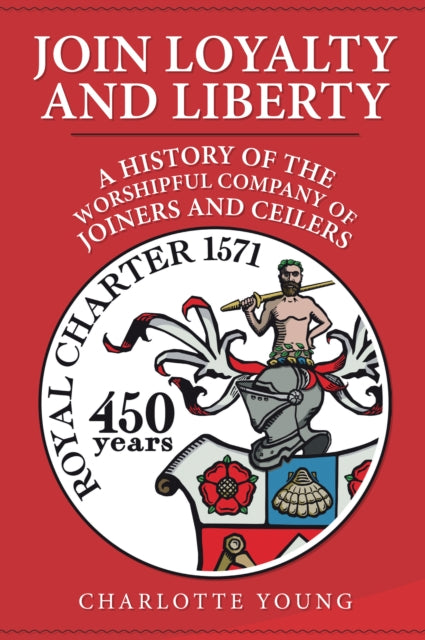 Join Loyalty and Liberty: A History of the Worshipful Company of Joiners and Ceilers