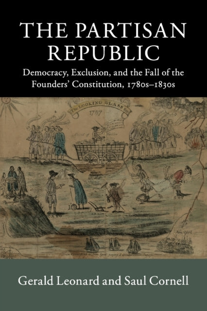 Partisan Republic: Democracy, Exclusion, and the Fall of the Founders' Constitution, 1780s-1830s