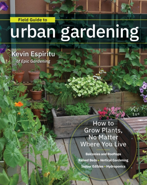 Field Guide to Urban Gardening: How to Grow Plants, No Matter Where You Live: Raised Beds * Vertical Gardening * Indoor Edibles * Balconies and Rooftops * Hydroponics