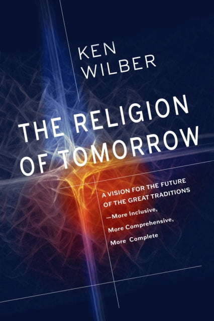 Religion of Tomorrow: A Vision for the Future of the Great Traditions - More Inclusive, More Comprehensive, More Complete