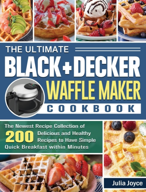 Ultimate BLACK+DECKER Waffle Maker Cookbook: The Newest Recipe Collection of 200 Delicious and Healthy Recipes to Have Simple Quick Breakfast within Minutes