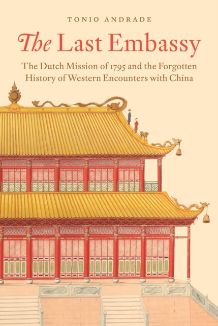 Last Embassy: The Dutch Mission of 1795 and the Forgotten History of Western Encounters with China