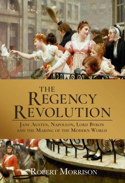 Regency Revolution: Jane Austen, Napoleon, Lord Byron and the Making of the Modern World