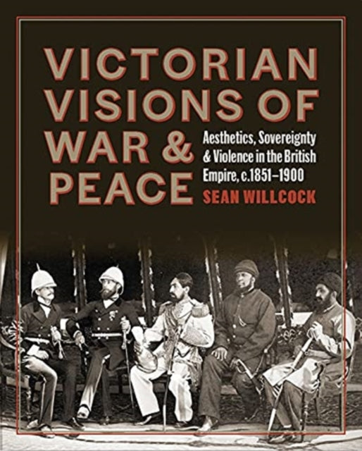 Victorian Visions of War and Peace - Aesthetics, Sovereignty, and Violence in the British Empire