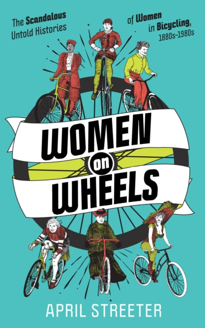 Women On Wheels: The Scandalous Untold History of Women in Bicycling from the 1880s to the 1980s