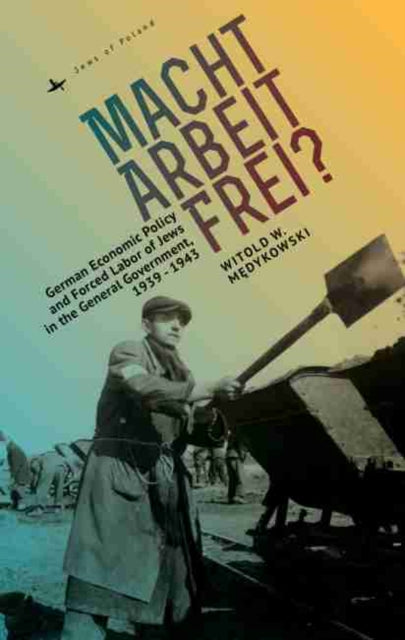 Macht Arbeit Frei?: German Economic Policy and Forced Labor of Jews in the General Government, 1939-1943