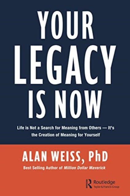 Your Legacy is Now: Life is Not a Search for Meaning from Others -- It's the Creation of Meaning for Yourself