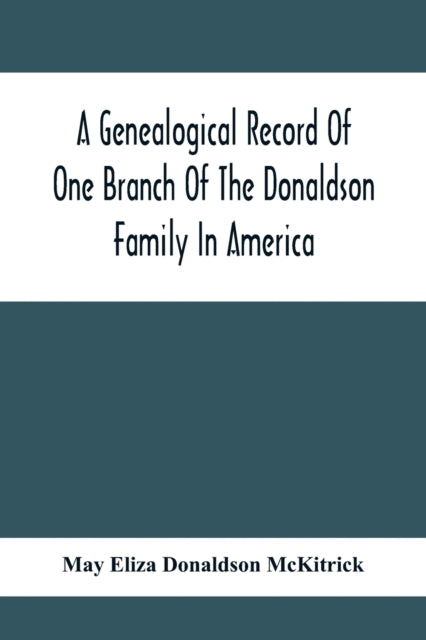 Genealogical Record Of One Branch Of The Donaldson Family In America: Descendants Of Moses Donaldson, Who Lived In Huntingdon County, Penn., In 1770