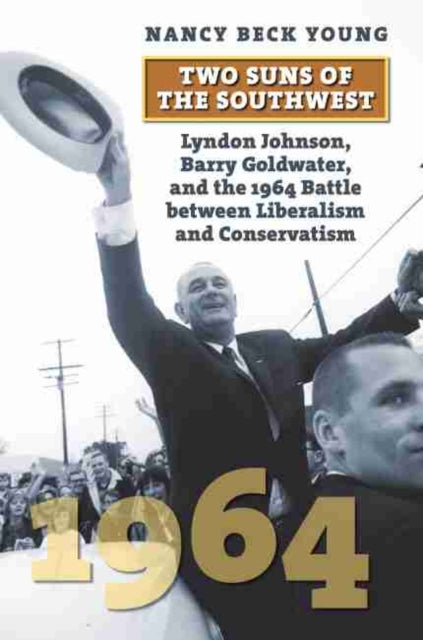 Two Suns of the Southwest: Lyndon Johnson, Barry Goldwater, and the 1964 Battle between Liberalism and Conservatism