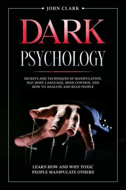 Dark Psychology: Secrets and Techniques of Manipulation, NLP, Body Language, Mind Control and How to Analyze and Read People. Learn How and Why Toxic People Manipulate Others.