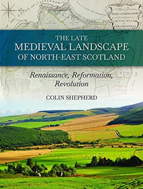Late Medieval Landscape of North-east Scotland: Renaissance, Reformation and Revolution