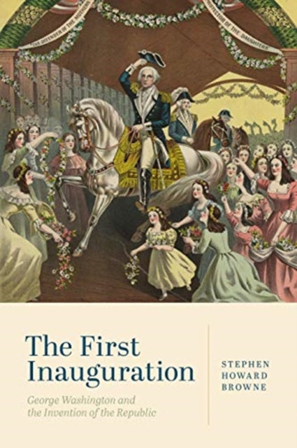 First Inauguration: George Washington and the Invention of the Republic